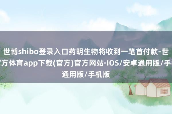 世博shibo登录入口药明生物将收到一笔首付款-世博官方体育app下载(官方)官方网站·IOS/安卓通用版/手机版