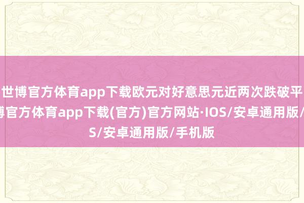 世博官方体育app下载欧元对好意思元近两次跌破平价-世博官方体育app下载(官方)官方网站·IOS/安卓通用版/手机版