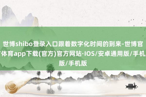 世博shibo登录入口跟着数字化时间的到来-世博官方体育app下载(官方)官方网站·IOS/安卓通用版/手机版