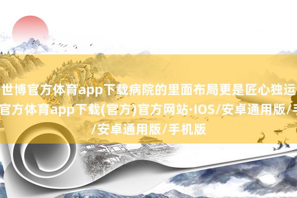 世博官方体育app下载病院的里面布局更是匠心独运-世博官方体育app下载(官方)官方网站·IOS/安卓通用版/手机版