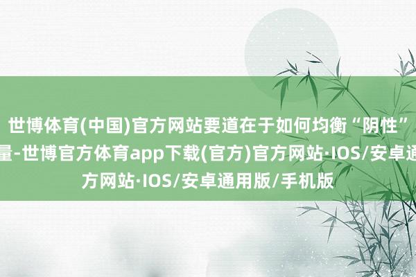 世博体育(中国)官方网站要道在于如何均衡“阴性”和“阳性”能量-世博官方体育app下载(官方)官方网站·IOS/安卓通用版/手机版