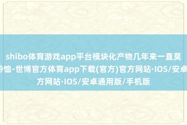 shibo体育游戏app平台模块化产物几年来一直莫得受到市集的矜恤-世博官方体育app下载(官方)官方网站·IOS/安卓通用版/手机版