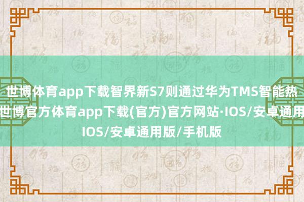 世博体育app下载智界新S7则通过华为TMS智能热不断系统-世博官方体育app下载(官方)官方网站·IOS/安卓通用版/手机版