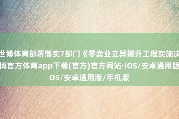 世博体育部署落实7部门《零卖业立异擢升工程实施决议》-世博官方体育app下载(官方)官方网站·IOS/安卓通用版/手机版