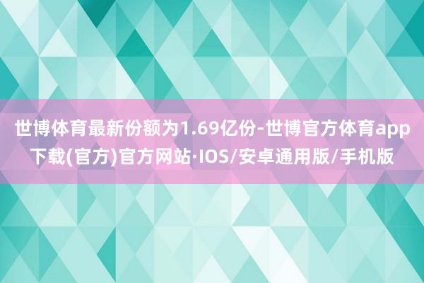 世博体育最新份额为1.69亿份-世博官方体育app下载(官方)官方网站·IOS/安卓通用版/手机版