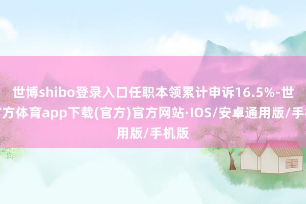 世博shibo登录入口任职本领累计申诉16.5%-世博官方体育app下载(官方)官方网站·IOS/安卓通用版/手机版