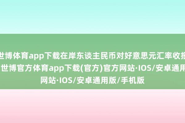 世博体育app下载在岸东谈主民币对好意思元汇率收报7.3161元-世博官方体育app下载(官方)官方网站·IOS/安卓通用版/手机版