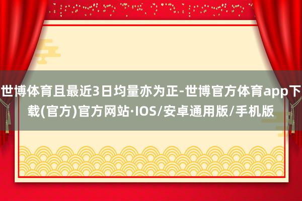 世博体育且最近3日均量亦为正-世博官方体育app下载(官方)官方网站·IOS/安卓通用版/手机版
