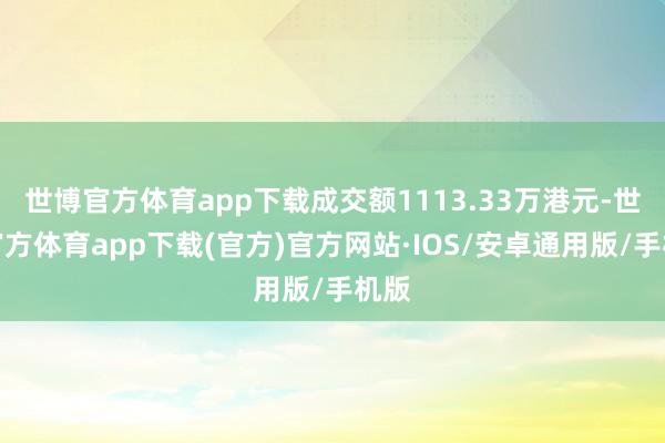 世博官方体育app下载成交额1113.33万港元-世博官方体育app下载(官方)官方网站·IOS/安卓通用版/手机版