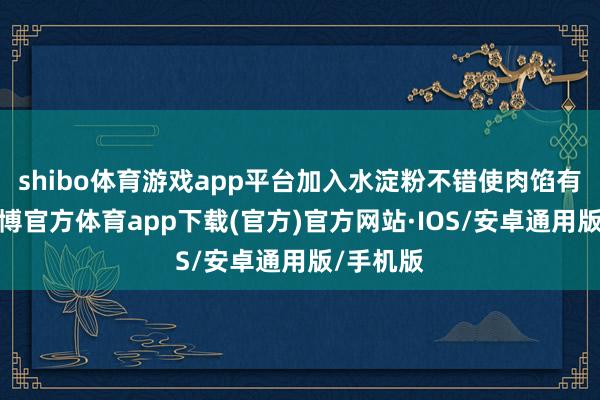 shibo体育游戏app平台加入水淀粉不错使肉馅有粘性-世博官方体育app下载(官方)官方网站·IOS/安卓通用版/手机版