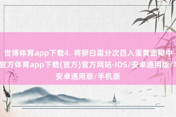 世博体育app下载4. 将卵白霜分次舀入蛋黄面糊中-世博官方体育app下载(官方)官方网站·IOS/安卓通用版/手机版