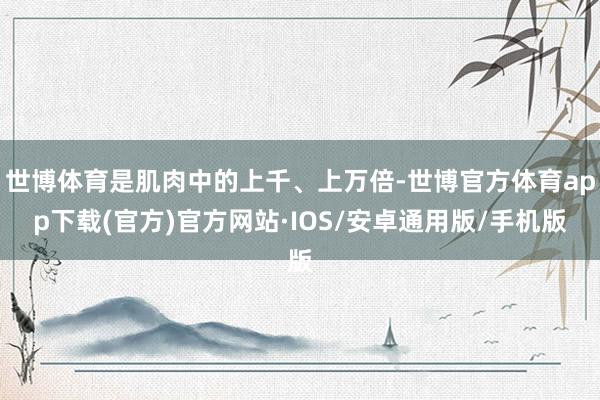 世博体育是肌肉中的上千、上万倍-世博官方体育app下载(官方)官方网站·IOS/安卓通用版/手机版