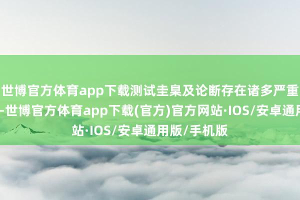 世博官方体育app下载测试圭臬及论断存在诸多严重疏忽与偏颇-世博官方体育app下载(官方)官方网站·IOS/安卓通用版/手机版