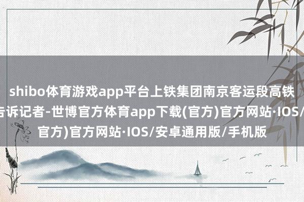 shibo体育游戏app平台上铁集团南京客运段高铁三车队伍车长沈玲告诉记者-世博官方体育app下载(官方)官方网站·IOS/安卓通用版/手机版
