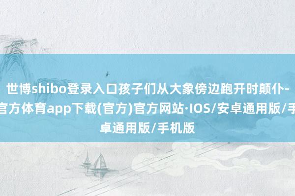 世博shibo登录入口孩子们从大象傍边跑开时颠仆-世博官方体育app下载(官方)官方网站·IOS/安卓通用版/手机版