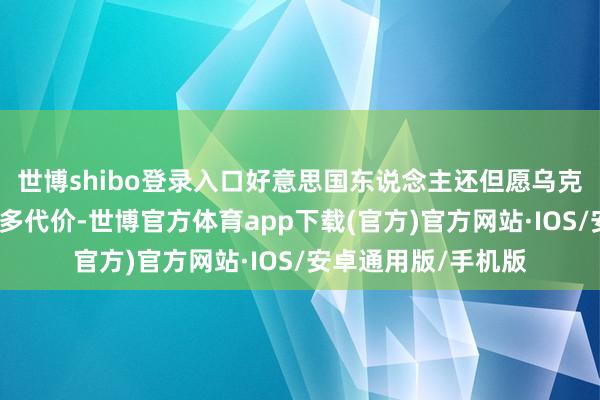 世博shibo登录入口好意思国东说念主还但愿乌克兰东说念主承担更多代价-世博官方体育app下载(官方)官方网站·IOS/安卓通用版/手机版