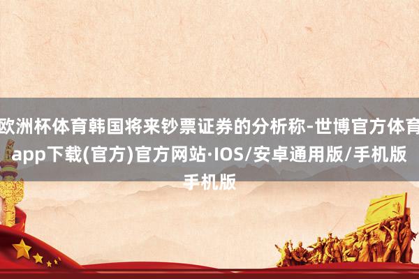 欧洲杯体育韩国将来钞票证券的分析称-世博官方体育app下载(官方)官方网站·IOS/安卓通用版/手机版