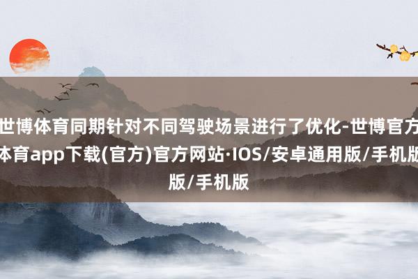 世博体育同期针对不同驾驶场景进行了优化-世博官方体育app下载(官方)官方网站·IOS/安卓通用版/手机版