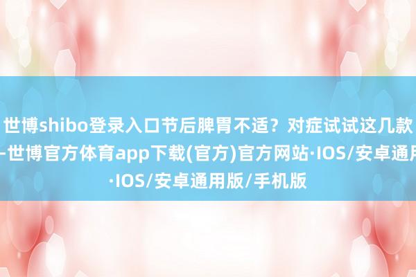 世博shibo登录入口节后脾胃不适？对症试试这几款药膳茶饮→-世博官方体育app下载(官方)官方网站·IOS/安卓通用版/手机版