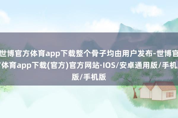 世博官方体育app下载整个骨子均由用户发布-世博官方体育app下载(官方)官方网站·IOS/安卓通用版/手机版