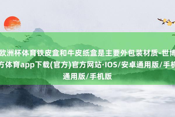 欧洲杯体育铁皮盒和牛皮纸盒是主要外包装材质-世博官方体育app下载(官方)官方网站·IOS/安卓通用版/手机版