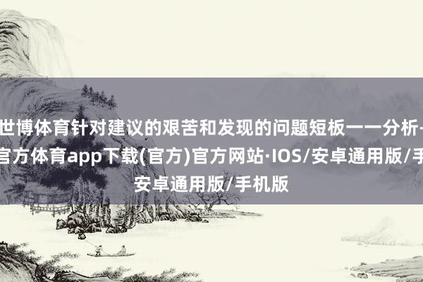 世博体育针对建议的艰苦和发现的问题短板一一分析-世博官方体育app下载(官方)官方网站·IOS/安卓通用版/手机版
