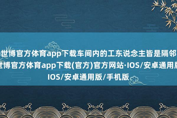 世博官方体育app下载车间内的工东说念主皆是隔邻的村民-世博官方体育app下载(官方)官方网站·IOS/安卓通用版/手机版