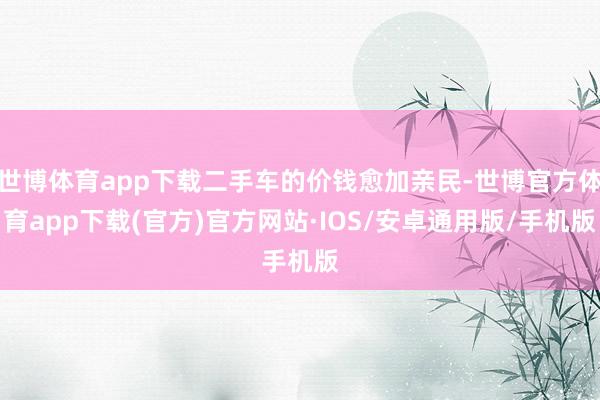 世博体育app下载二手车的价钱愈加亲民-世博官方体育app下载(官方)官方网站·IOS/安卓通用版/手机版