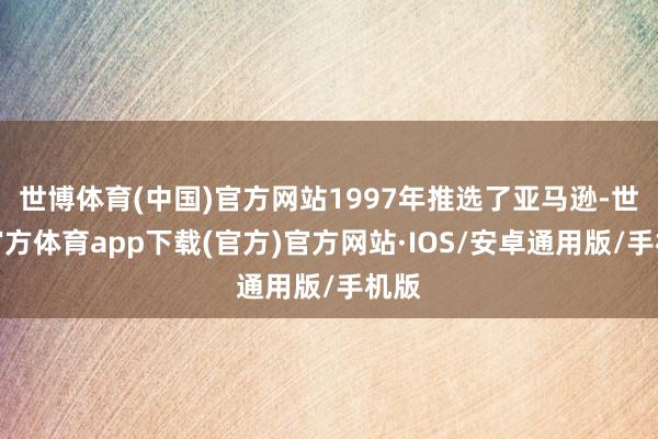 世博体育(中国)官方网站1997年推选了亚马逊-世博官方体育app下载(官方)官方网站·IOS/安卓通用版/手机版