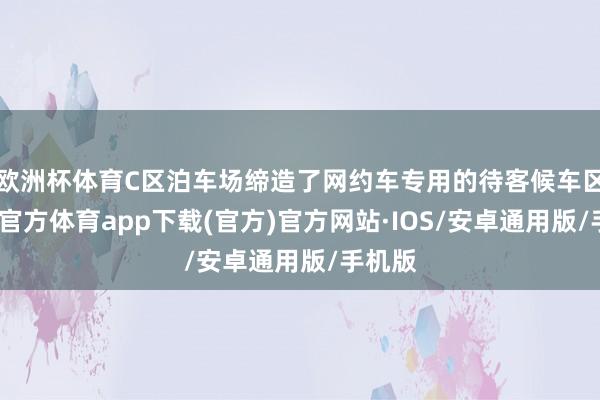 欧洲杯体育C区泊车场缔造了网约车专用的待客候车区-世博官方体育app下载(官方)官方网站·IOS/安卓通用版/手机版