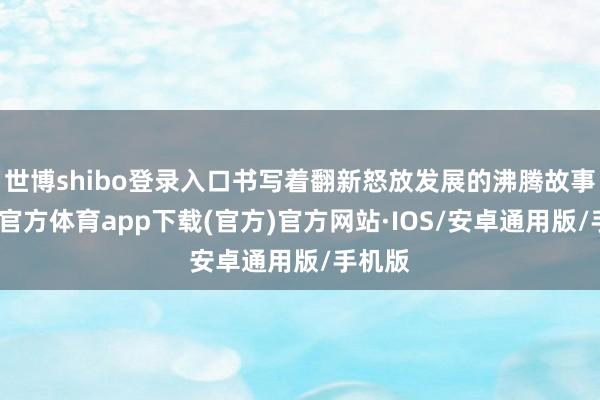 世博shibo登录入口书写着翻新怒放发展的沸腾故事-世博官方体育app下载(官方)官方网站·IOS/安卓通用版/手机版