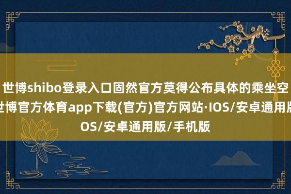 世博shibo登录入口固然官方莫得公布具体的乘坐空间数据-世博官方体育app下载(官方)官方网站·IOS/安卓通用版/手机版
