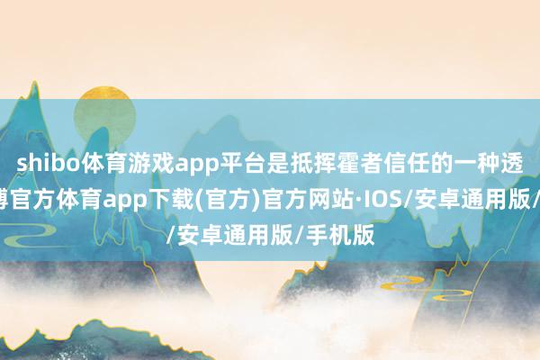 shibo体育游戏app平台是抵挥霍者信任的一种透支-世博官方体育app下载(官方)官方网站·IOS/安卓通用版/手机版