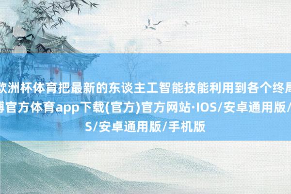 欧洲杯体育把最新的东谈主工智能技能利用到各个终局上-世博官方体育app下载(官方)官方网站·IOS/安卓通用版/手机版