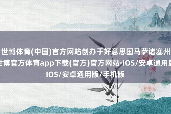 世博体育(中国)官方网站创办于好意思国马萨诸塞州剑桥市-世博官方体育app下载(官方)官方网站·IOS/安卓通用版/手机版