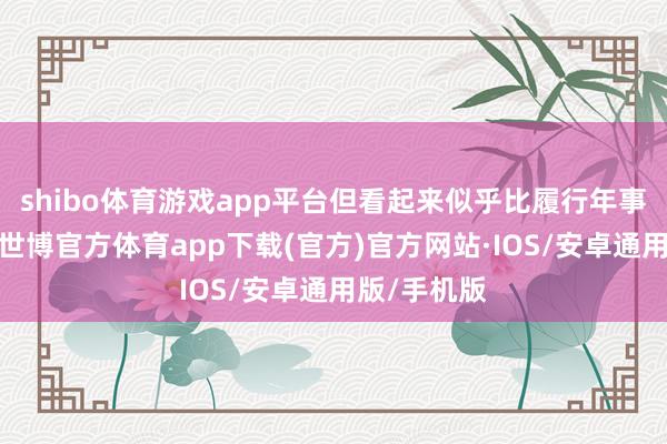 shibo体育游戏app平台但看起来似乎比履行年事衰老得多-世博官方体育app下载(官方)官方网站·IOS/安卓通用版/手机版