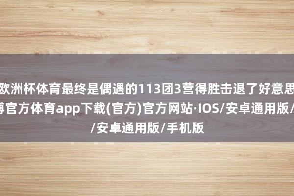 欧洲杯体育最终是偶遇的113团3营得胜击退了好意思军-世博官方体育app下载(官方)官方网站·IOS/安卓通用版/手机版