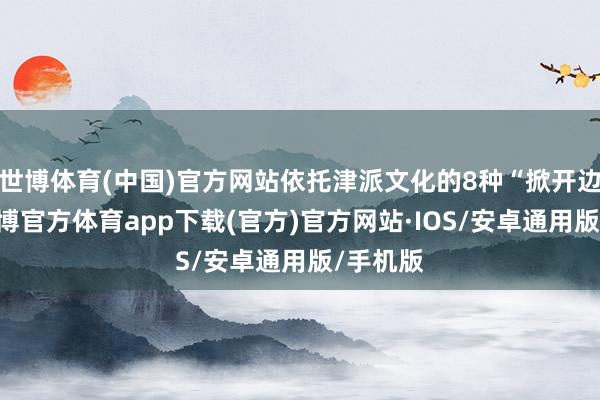 世博体育(中国)官方网站依托津派文化的8种“掀开边幅”-世博官方体育app下载(官方)官方网站·IOS/安卓通用版/手机版