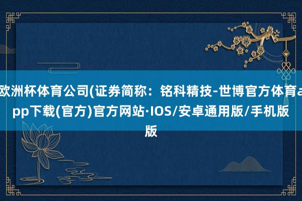 欧洲杯体育公司(证券简称：铭科精技-世博官方体育app下载(官方)官方网站·IOS/安卓通用版/手机版