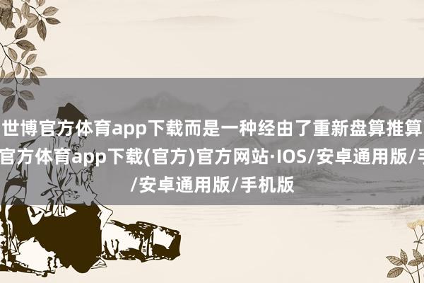 世博官方体育app下载而是一种经由了重新盘算推算-世博官方体育app下载(官方)官方网站·IOS/安卓通用版/手机版