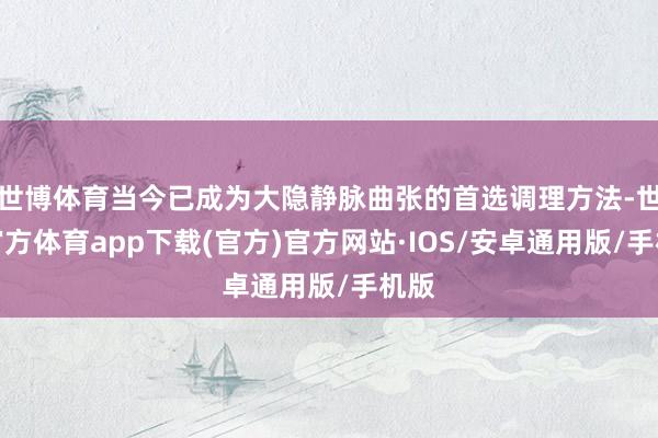世博体育当今已成为大隐静脉曲张的首选调理方法-世博官方体育app下载(官方)官方网站·IOS/安卓通用版/手机版