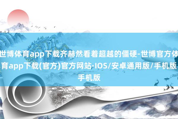 世博体育app下载齐赫然看着超越的僵硬-世博官方体育app下载(官方)官方网站·IOS/安卓通用版/手机版