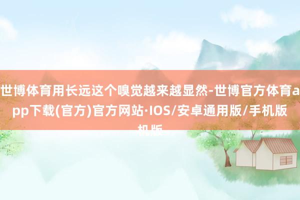 世博体育用长远这个嗅觉越来越显然-世博官方体育app下载(官方)官方网站·IOS/安卓通用版/手机版