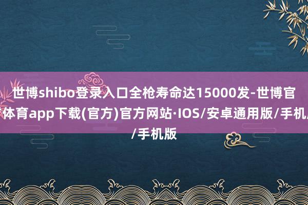 世博shibo登录入口全枪寿命达15000发-世博官方体育app下载(官方)官方网站·IOS/安卓通用版/手机版
