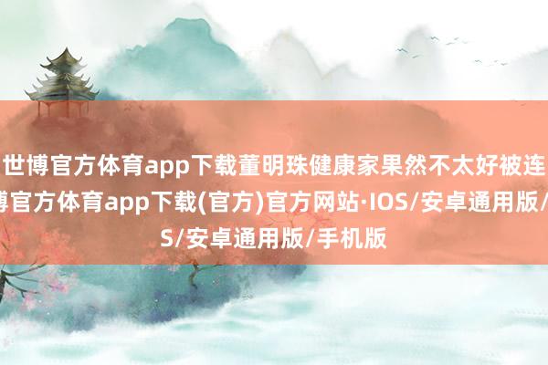 世博官方体育app下载董明珠健康家果然不太好被连络-世博官方体育app下载(官方)官方网站·IOS/安卓通用版/手机版