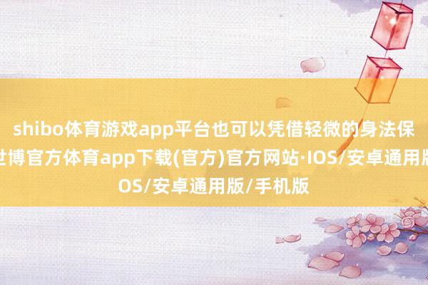 shibo体育游戏app平台也可以凭借轻微的身法保住性命-世博官方体育app下载(官方)官方网站·IOS/安卓通用版/手机版