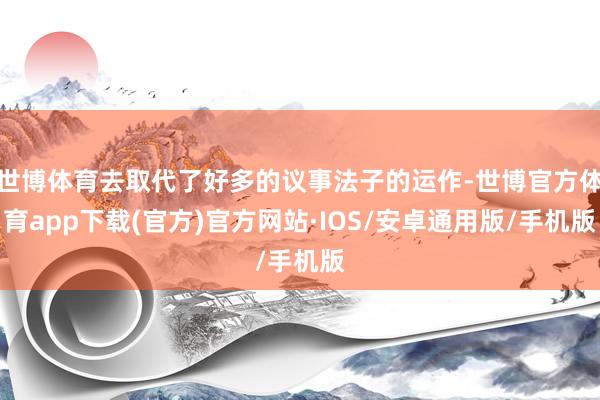 世博体育去取代了好多的议事法子的运作-世博官方体育app下载(官方)官方网站·IOS/安卓通用版/手机版