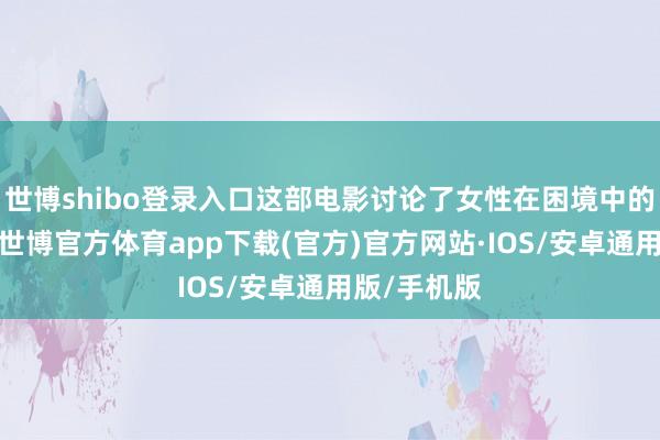 世博shibo登录入口这部电影讨论了女性在困境中的配合精神-世博官方体育app下载(官方)官方网站·IOS/安卓通用版/手机版