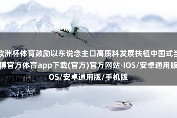 欧洲杯体育鼓励以东说念主口高质料发展扶植中国式当代化-世博官方体育app下载(官方)官方网站·IOS/安卓通用版/手机版