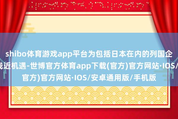 shibo体育游戏app平台为包括日本在内的列国企业在华发展创造了浅近机遇-世博官方体育app下载(官方)官方网站·IOS/安卓通用版/手机版